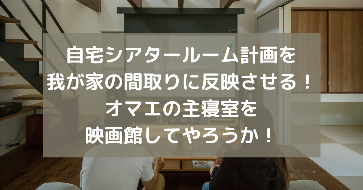 自宅シアタールーム計画を我が家の間取りに反映させる オマエの主寝室を映画館してやろうか 副業パパが家を買う