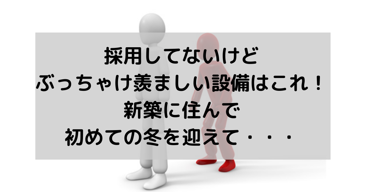 採用してないけどぶっちゃけ羨ましい設備はこれ 新築に住んで初めての冬を迎えて 副業パパが家を買う
